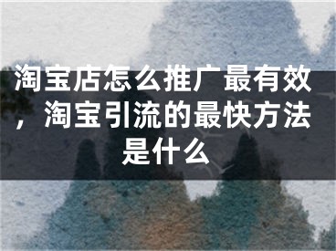 淘宝店怎么推广最有效，淘宝引流的最快方法是什么