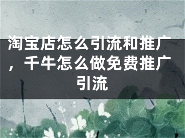 淘宝店怎么引流和推广，千牛怎么做免费推广引流