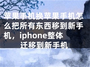 苹果手机换苹果手机怎么把所有东西移到新手机，iphone整体迁移到新手机