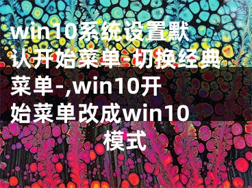 win10系统设置默认开始菜单-切换经典菜单-,win10开始菜单改成win10模式