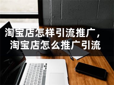 淘宝店怎样引流推广，淘宝店怎么推广引流