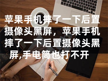 苹果手机摔了一下后置摄像头黑屏，苹果手机摔了一下后置摄像头黑屏,手电筒也打不开