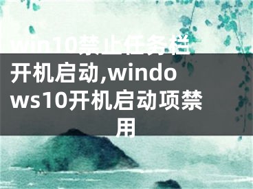 win10禁止任务栏开机启动,windows10开机启动项禁用