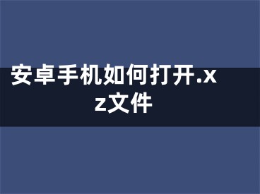 安卓手机如何打开.xz文件