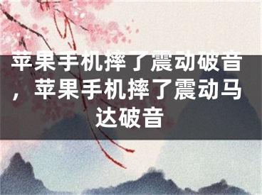 苹果手机摔了震动破音，苹果手机摔了震动马达破音