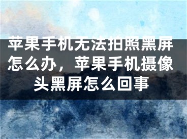 苹果手机无法拍照黑屏怎么办，苹果手机摄像头黑屏怎么回事