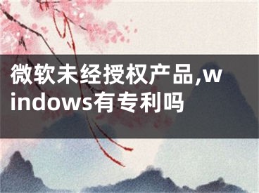 微软未经授权产品,windows有专利吗