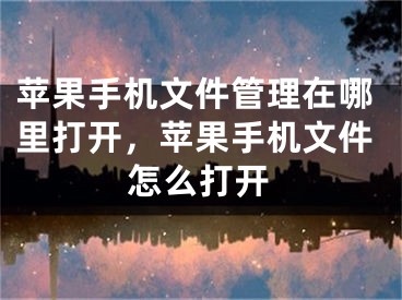 苹果手机文件管理在哪里打开，苹果手机文件怎么打开