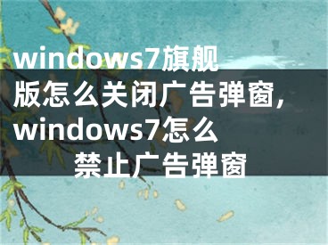 windows7旗舰版怎么关闭广告弹窗,windows7怎么禁止广告弹窗