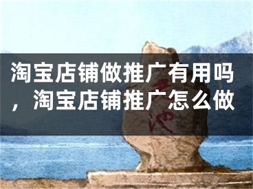 淘宝店铺做推广有用吗，淘宝店铺推广怎么做