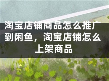 淘宝店铺商品怎么推广到闲鱼，淘宝店铺怎么上架商品
