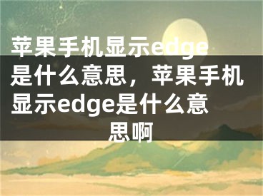 苹果手机显示edge是什么意思，苹果手机显示edge是什么意思啊