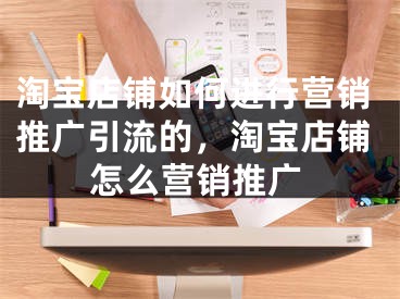 淘宝店铺如何进行营销推广引流的，淘宝店铺怎么营销推广