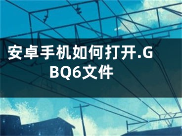 安卓手机如何打开.GBQ6文件