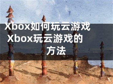 Xbox如何玩云游戏 Xbox玩云游戏的方法