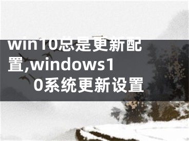 win10总是更新配置,windows10系统更新设置 