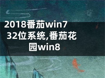 2018番茄win7 32位系统,番茄花园win8