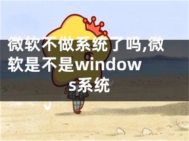 微软不做系统了吗,微软是不是windows系统