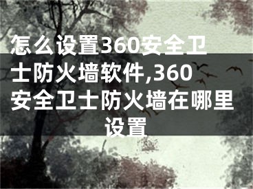 怎么设置360安全卫士防火墙软件,360安全卫士防火墙在哪里设置