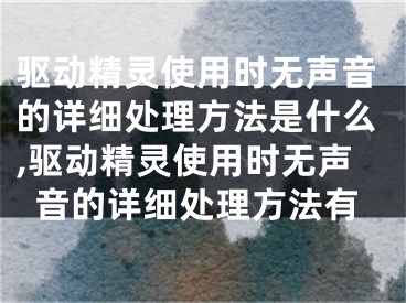 驱动精灵使用时无声音的详细处理方法是什么,驱动精灵使用时无声音的详细处理方法有