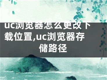 uc浏览器怎么更改下载位置,uc浏览器存储路径