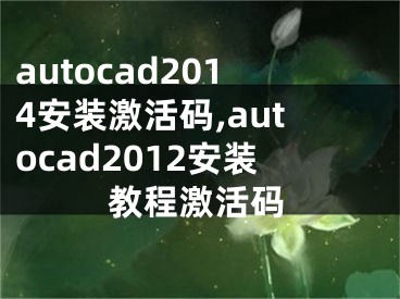autocad2014安装激活码,autocad2012安装教程激活码