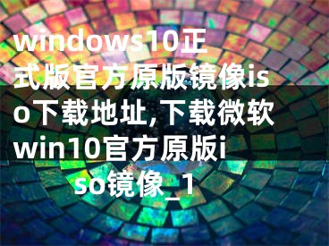 windows10正式版官方原版镜像iso下载地址,下载微软win10官方原版iso镜像_1
