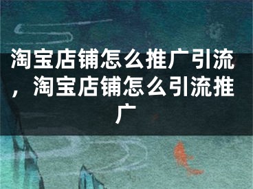 淘宝店铺怎么推广引流，淘宝店铺怎么引流推广