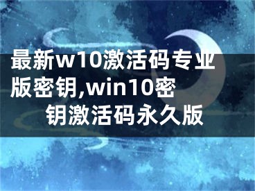 最新w10激活码专业版密钥,win10密钥激活码永久版