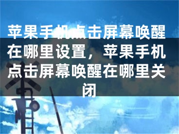 苹果手机点击屏幕唤醒在哪里设置，苹果手机点击屏幕唤醒在哪里关闭