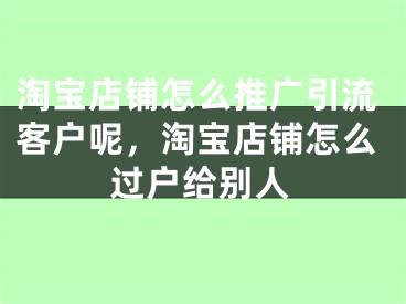 淘宝店铺怎么推广引流客户呢，淘宝店铺怎么过户给别人