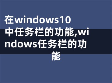 在windows10中任务栏的功能,windows任务栏的功能