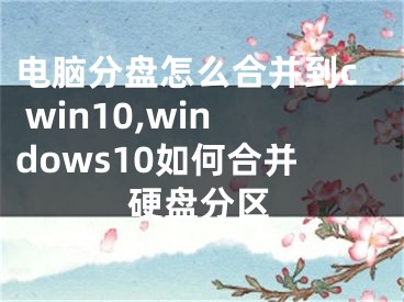 电脑分盘怎么合并到c win10,windows10如何合并硬盘分区