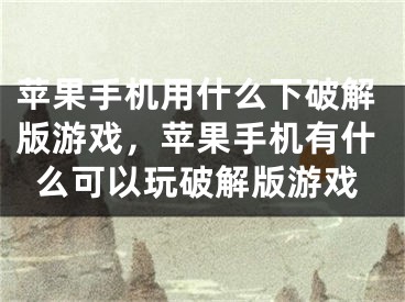 苹果手机用什么下破解版游戏，苹果手机有什么可以玩破解版游戏
