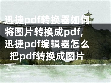 迅捷pdf转换器如何将图片转换成pdf,迅捷pdf编辑器怎么把pdf转换成图片