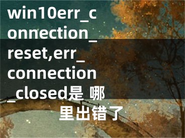 win10err_connection_reset,err_connection_closed是 哪里出错了