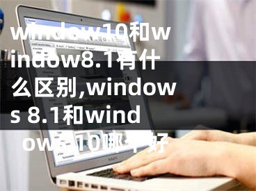 window10和window8.1有什么区别,windows 8.1和windows 10哪个好