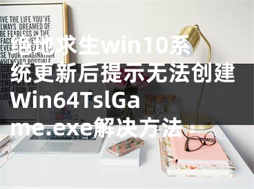 绝地求生win10系统更新后提示无法创建Win64TslGame.exe解决方法