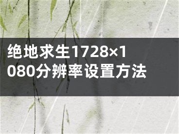 绝地求生1728×1080分辨率设置方法