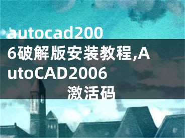 autocad2006破解版安装教程,AutoCAD2006激活码