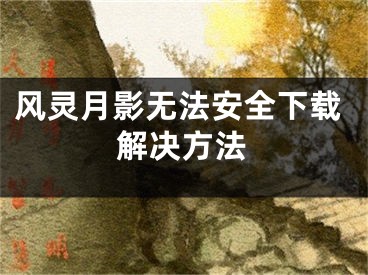 风灵月影无法安全下载解决方法