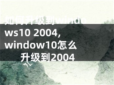 如何升级到windows10 2004,window10怎么升级到2004