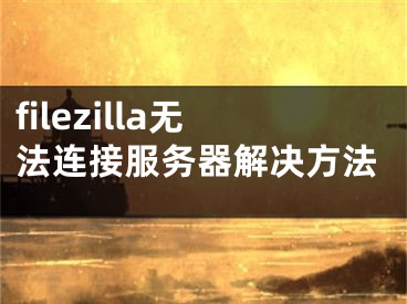 filezilla无法连接服务器解决方法