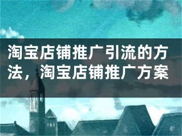 淘宝店铺推广引流的方法，淘宝店铺推广方案