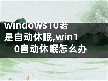 windows10老是自动休眠,win10自动休眠怎么办