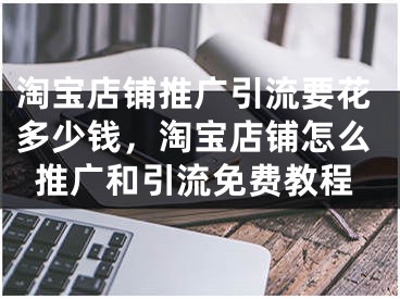 淘宝店铺推广引流要花多少钱，淘宝店铺怎么推广和引流免费教程