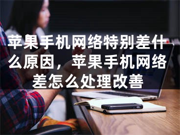 苹果手机网络特别差什么原因，苹果手机网络差怎么处理改善