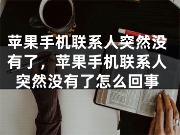 苹果手机联系人突然没有了，苹果手机联系人突然没有了怎么回事