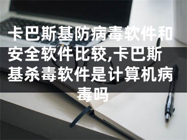 卡巴斯基防病毒软件和安全软件比较,卡巴斯基杀毒软件是计算机病毒吗