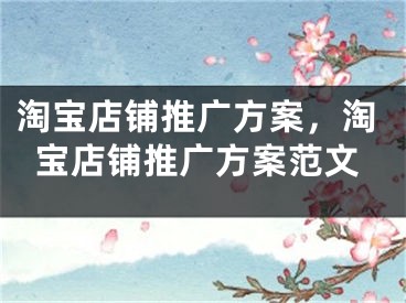 淘宝店铺推广方案，淘宝店铺推广方案范文